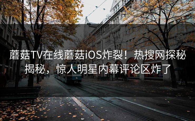 蘑菇TV在线蘑菇iOS炸裂！热搜网探秘揭秘，惊人明星内幕评论区炸了