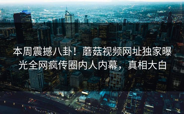 本周震撼八卦！蘑菇视频网址独家曝光全网疯传圈内人内幕，真相大白