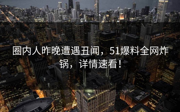 圈内人昨晚遭遇丑闻，51爆料全网炸锅，详情速看！