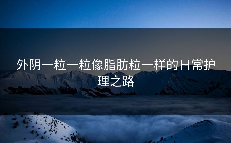 外阴一粒一粒像脂肪粒一样的日常护理之路