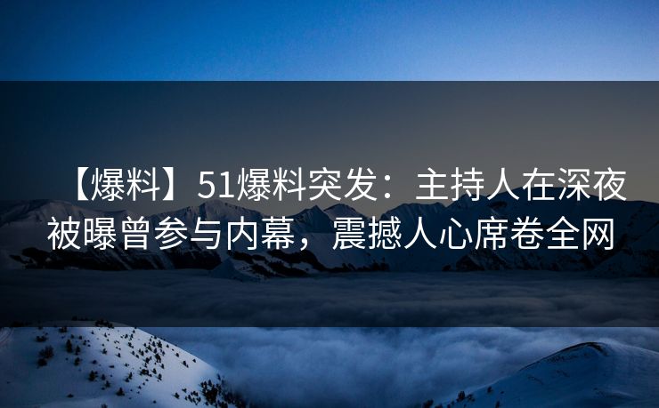 【爆料】51爆料突发：主持人在深夜被曝曾参与内幕，震撼人心席卷全网