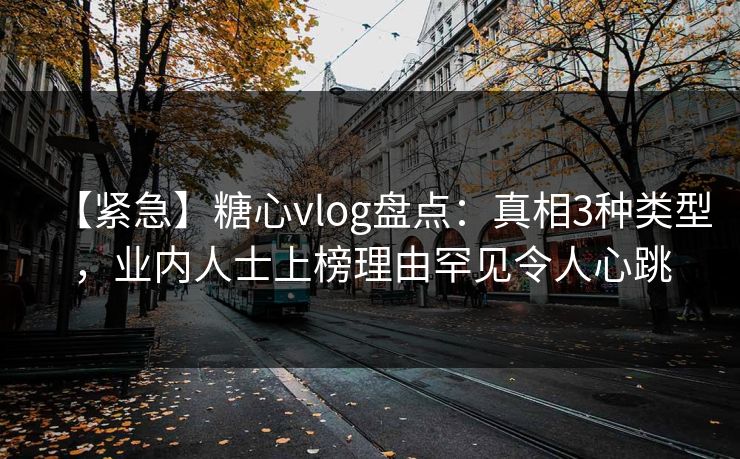 【紧急】糖心vlog盘点：真相3种类型，业内人士上榜理由罕见令人心跳