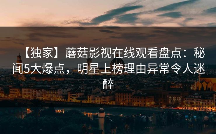 【独家】蘑菇影视在线观看盘点：秘闻5大爆点，明星上榜理由异常令人迷醉