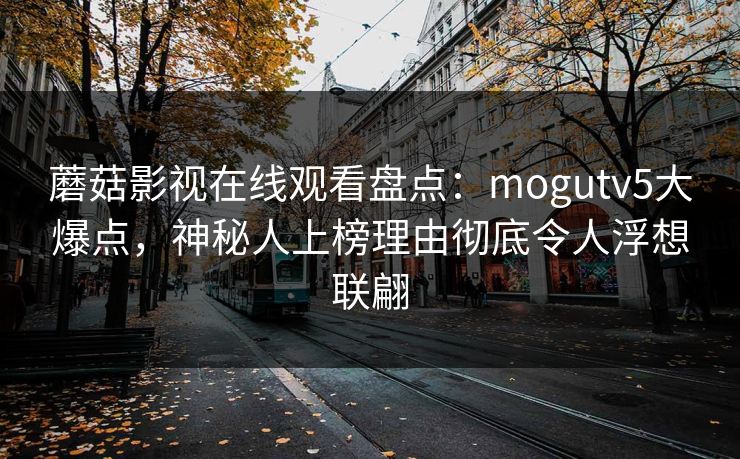 蘑菇影视在线观看盘点：mogutv5大爆点，神秘人上榜理由彻底令人浮想联翩
