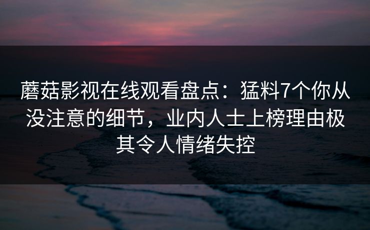 蘑菇影视在线观看盘点：猛料7个你从没注意的细节，业内人士上榜理由极其令人情绪失控