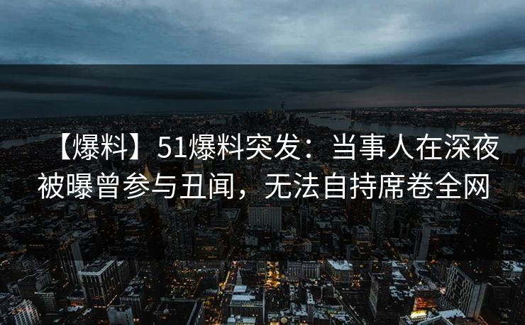 【爆料】51爆料突发：当事人在深夜被曝曾参与丑闻，无法自持席卷全网
