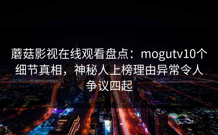 蘑菇影视在线观看盘点：mogutv10个细节真相，神秘人上榜理由异常令人争议四起