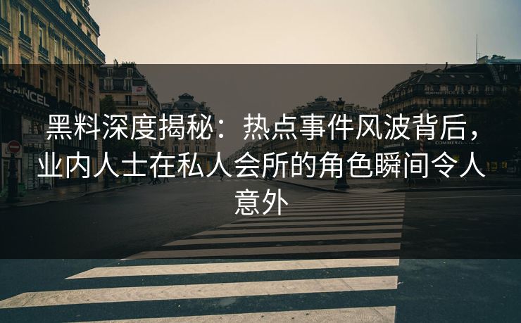 黑料深度揭秘：热点事件风波背后，业内人士在私人会所的角色瞬间令人意外