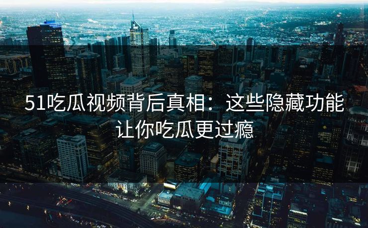 51吃瓜视频背后真相：这些隐藏功能让你吃瓜更过瘾