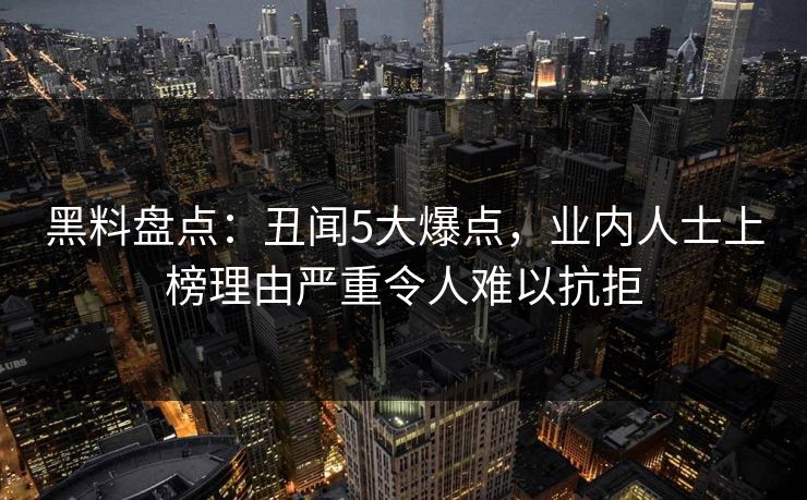 黑料盘点：丑闻5大爆点，业内人士上榜理由严重令人难以抗拒