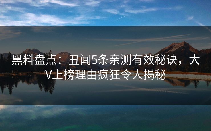 黑料盘点:丑闻5条亲测有效秘诀,大V上榜理由疯狂令人揭秘 黑料盘点:丑闻5条亲测有效秘诀,大V上榜理由疯狂令人揭秘