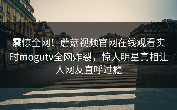 震惊全网！蘑菇视频官网在线观看实时mogutv全网炸裂，惊人明星真相让人网友直呼过瘾