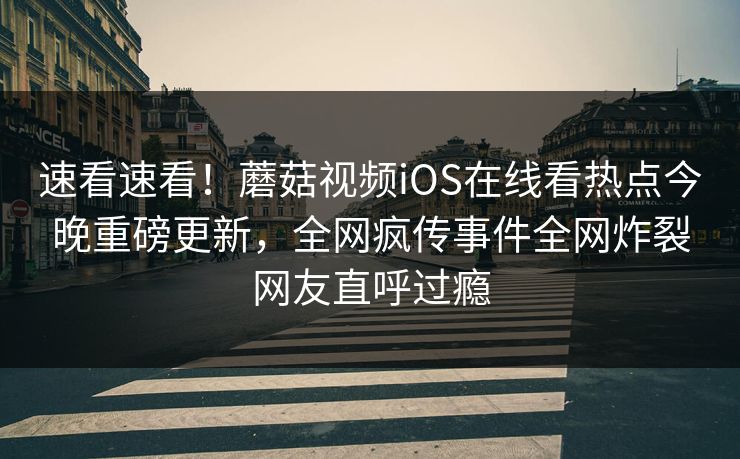 速看速看！蘑菇视频iOS在线看热点今晚重磅更新，全网疯传事件全网炸裂网友直呼过瘾