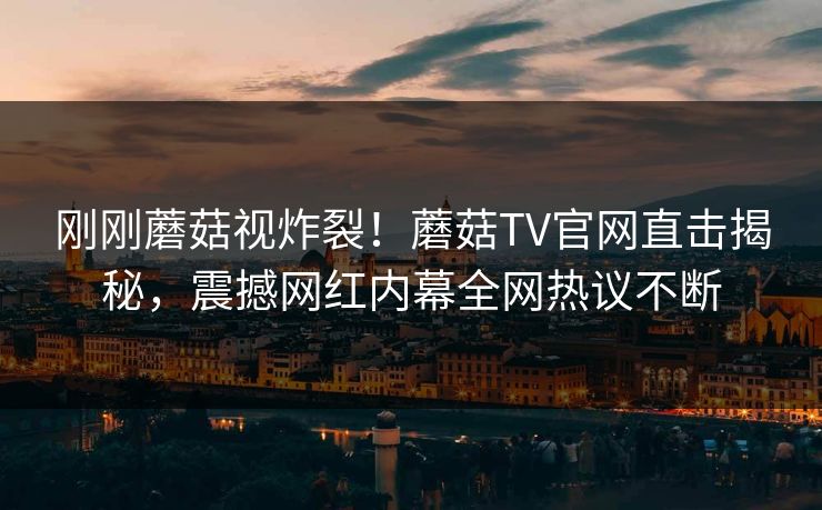 刚刚蘑菇视炸裂！蘑菇TV官网直击揭秘，震撼网红内幕全网热议不断