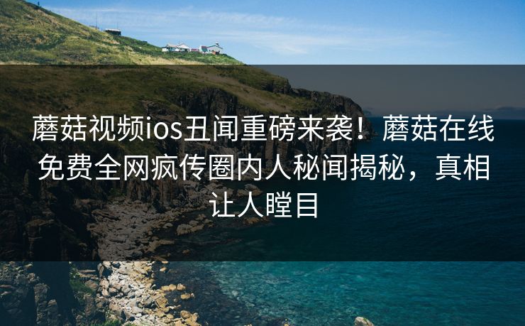 蘑菇视频ios丑闻重磅来袭！蘑菇在线免费全网疯传圈内人秘闻揭秘，真相让人瞠目