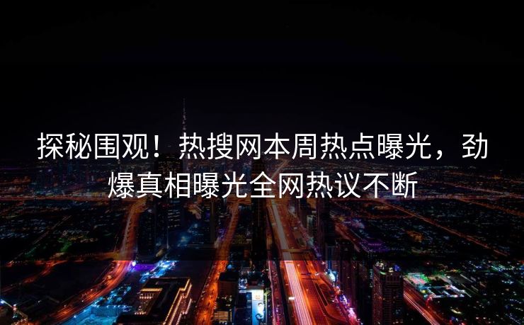 探秘围观！热搜网本周热点曝光，劲爆真相曝光全网热议不断