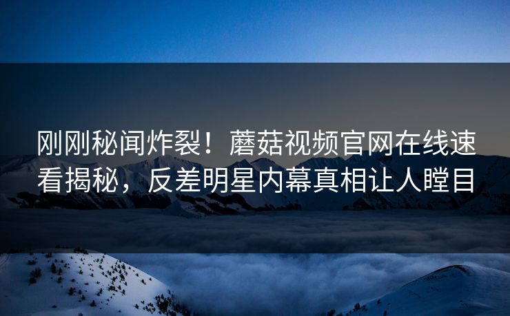 刚刚秘闻炸裂！蘑菇视频官网在线速看揭秘，反差明星内幕真相让人瞠目
