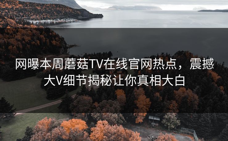 网曝本周蘑菇TV在线官网热点，震撼大V细节揭秘让你真相大白
