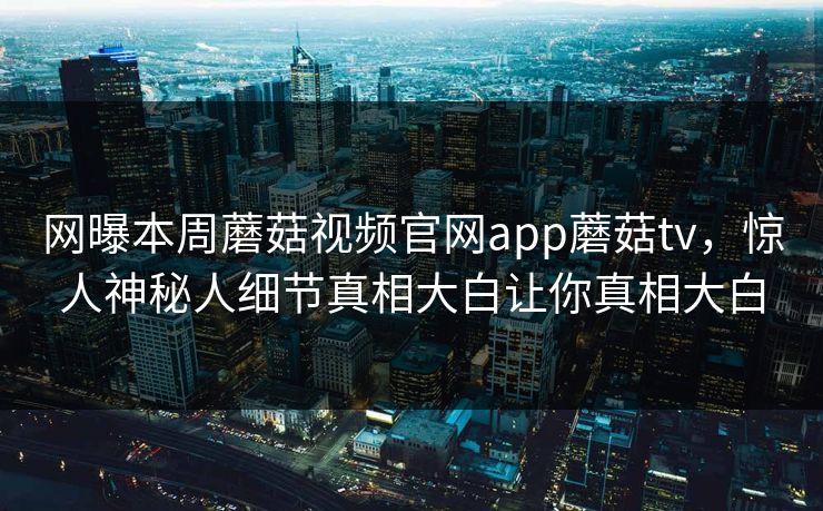 网曝本周蘑菇视频官网app蘑菇tv，惊人神秘人细节真相大白让你真相大白
