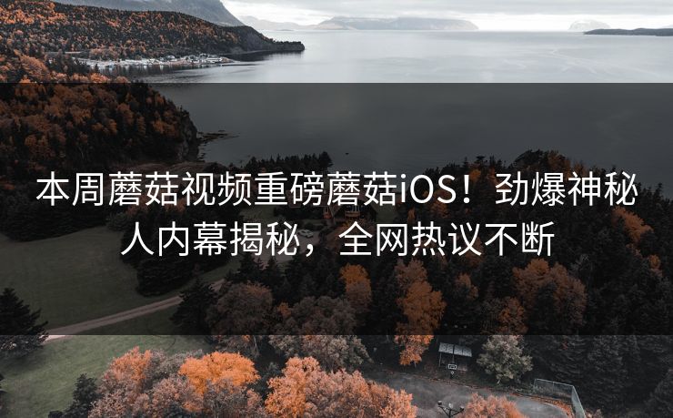 本周蘑菇视频重磅蘑菇iOS！劲爆神秘人内幕揭秘，全网热议不断