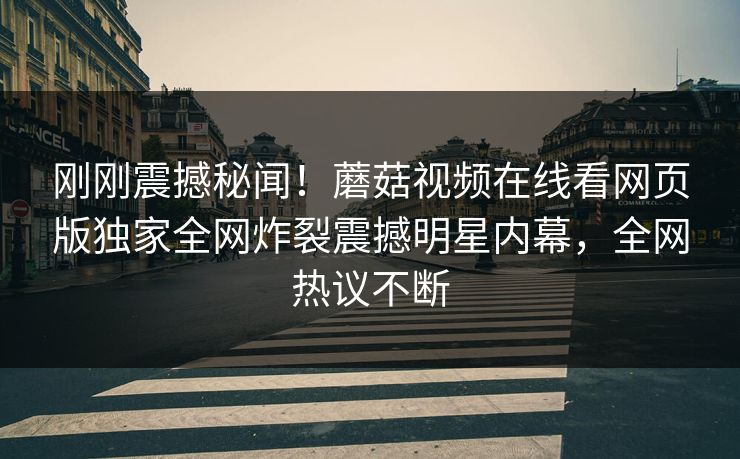 刚刚震撼秘闻！蘑菇视频在线看网页版独家全网炸裂震撼明星内幕，全网热议不断