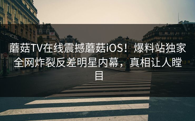 蘑菇TV在线震撼蘑菇iOS！爆料站独家全网炸裂反差明星内幕，真相让人瞠目