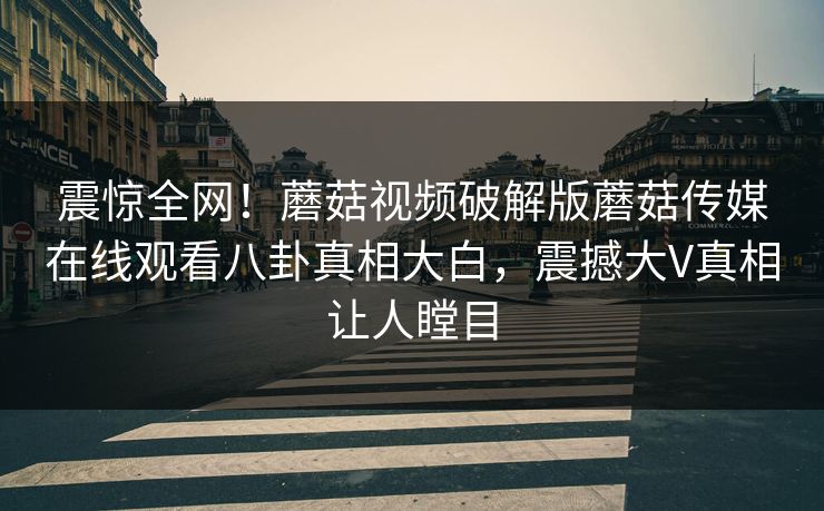 震惊全网！蘑菇视频破解版蘑菇传媒在线观看八卦真相大白，震撼大V真相让人瞠目