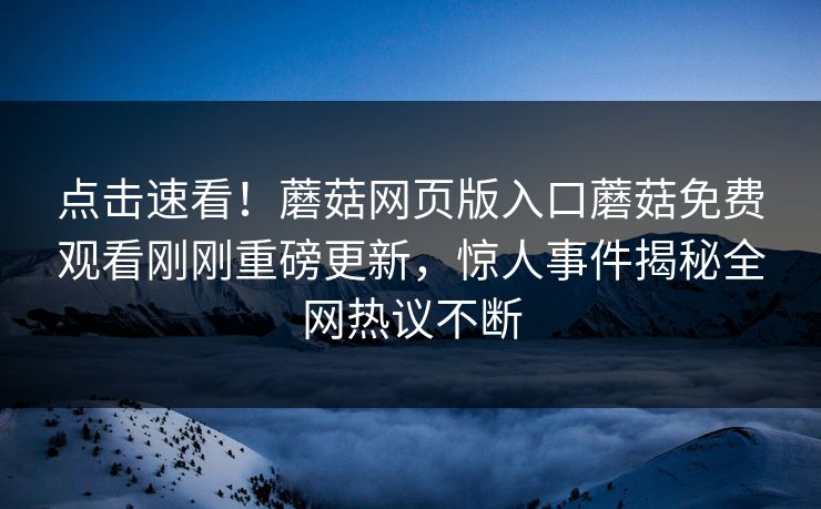 点击速看！蘑菇网页版入口蘑菇免费观看刚刚重磅更新，惊人事件揭秘全网热议不断