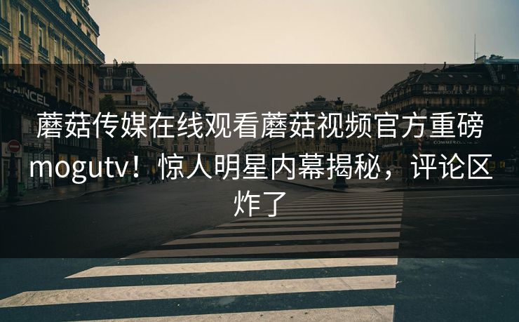 蘑菇传媒在线观看蘑菇视频官方重磅mogutv！惊人明星内幕揭秘，评论区炸了
