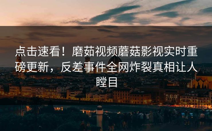 点击速看！磨茹视频蘑菇影视实时重磅更新，反差事件全网炸裂真相让人瞠目
