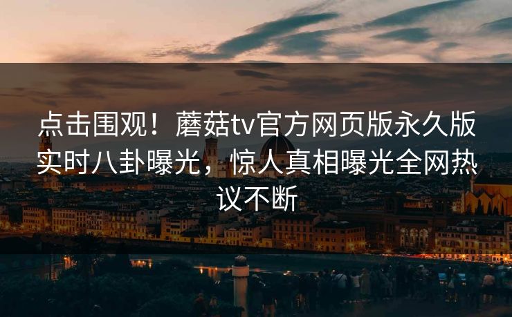 点击围观！蘑菇tv官方网页版永久版实时八卦曝光，惊人真相曝光全网热议不断