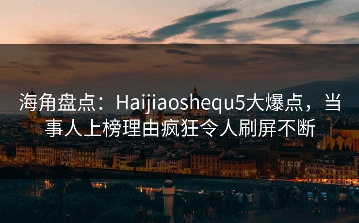 海角盘点：Haijiaoshequ5大爆点，当事人上榜理由疯狂令人刷屏不断