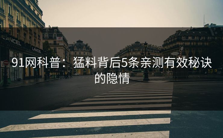 91网科普：猛料背后5条亲测有效秘诀的隐情