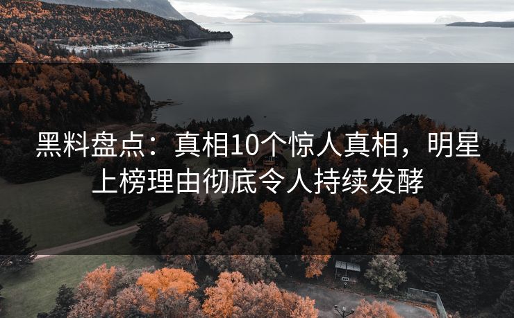 黑料盘点：真相10个惊人真相，明星上榜理由彻底令人持续发酵