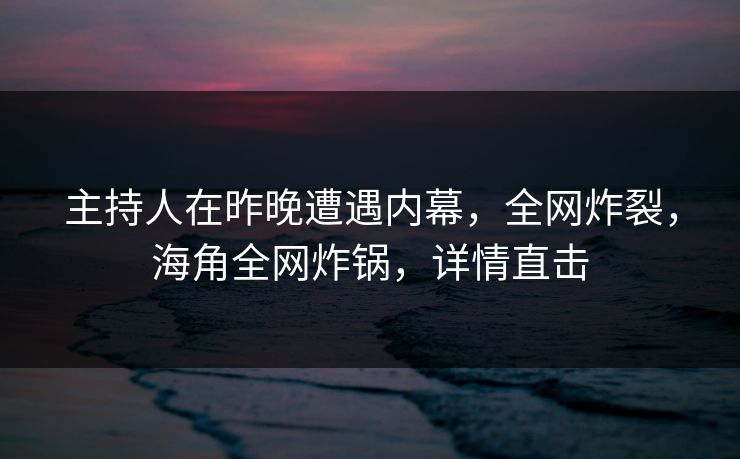 主持人在昨晚遭遇内幕，全网炸裂，海角全网炸锅，详情直击