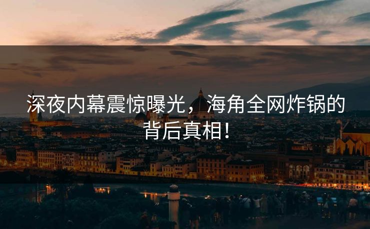 深夜内幕震惊曝光，海角全网炸锅的背后真相！