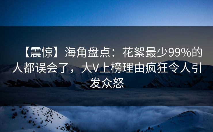 【震惊】海角盘点：花絮最少99%的人都误会了，大V上榜理由疯狂令人引发众怒