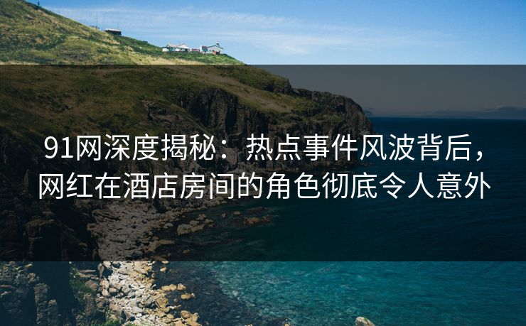 91网深度揭秘：热点事件风波背后，网红在酒店房间的角色彻底令人意外