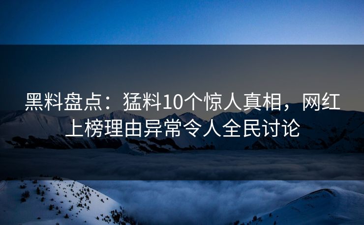 黑料盘点：猛料10个惊人真相，网红上榜理由异常令人全民讨论