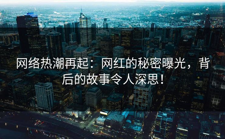 网络热潮再起：网红的秘密曝光，背后的故事令人深思！