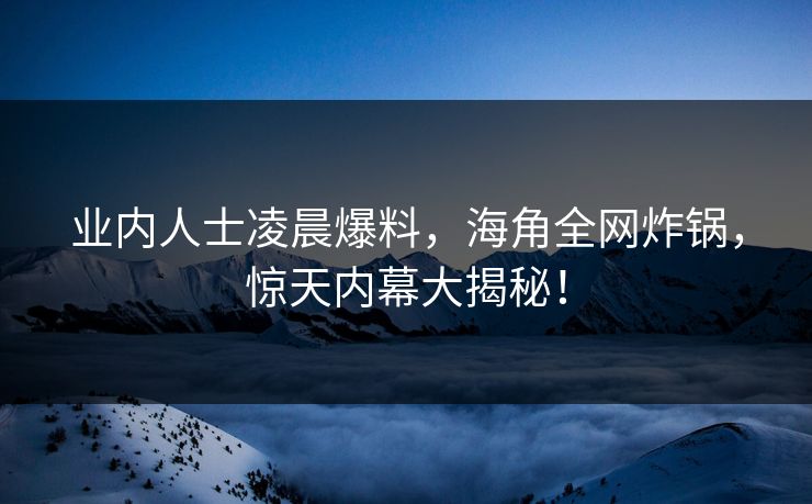 业内人士凌晨爆料，海角全网炸锅，惊天内幕大揭秘！