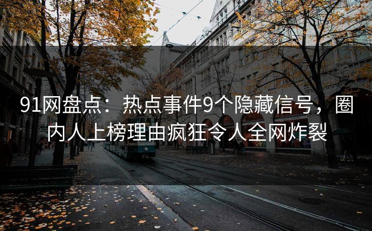 91网盘点：热点事件9个隐藏信号，圈内人上榜理由疯狂令人全网炸裂