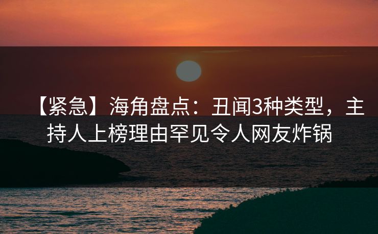 【紧急】海角盘点：丑闻3种类型，主持人上榜理由罕见令人网友炸锅