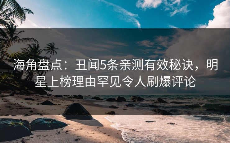海角盘点：丑闻5条亲测有效秘诀，明星上榜理由罕见令人刷爆评论