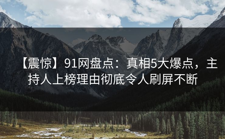 【震惊】91网盘点：真相5大爆点，主持人上榜理由彻底令人刷屏不断
