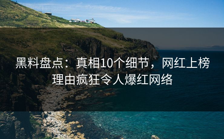 黑料盘点：真相10个细节，网红上榜理由疯狂令人爆红网络