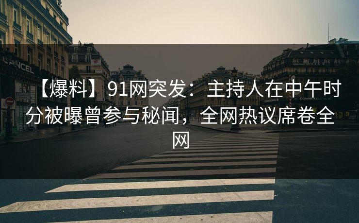 【爆料】91网突发：主持人在中午时分被曝曾参与秘闻，全网热议席卷全网