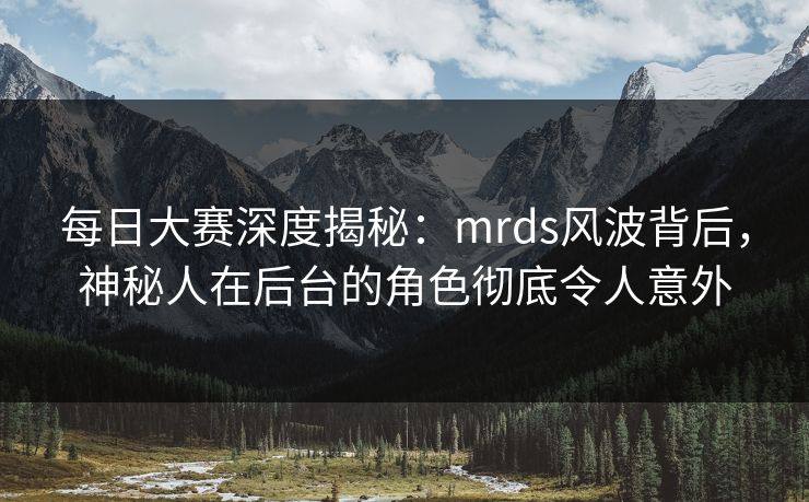 每日大赛深度揭秘：mrds风波背后，神秘人在后台的角色彻底令人意外