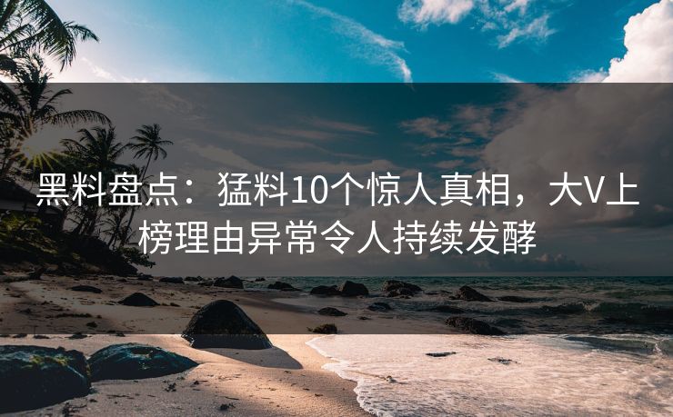 黑料盘点：猛料10个惊人真相，大V上榜理由异常令人持续发酵