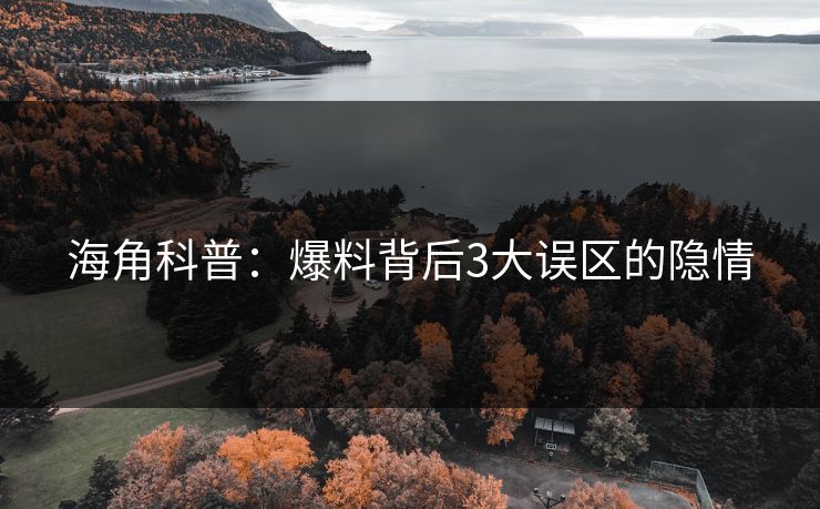 海角科普：爆料背后3大误区的隐情
